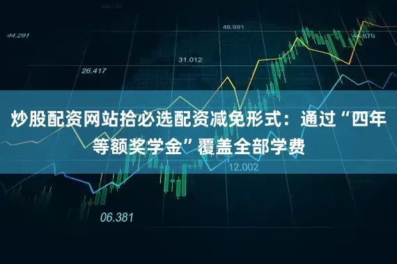 炒股配资网站拾必选配资减免形式：通过“四年等额奖学金”覆盖全部学费