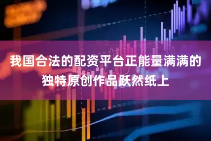 我国合法的配资平台正能量满满的独特原创作品跃然纸上