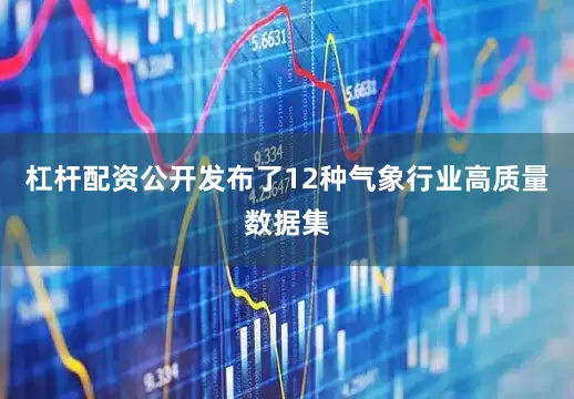 杠杆配资公开发布了12种气象行业高质量数据集