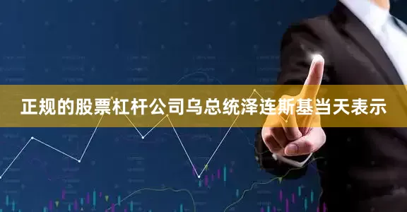 正规的股票杠杆公司乌总统泽连斯基当天表示