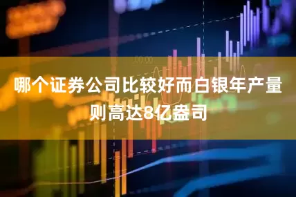 哪个证券公司比较好而白银年产量则高达8亿盎司