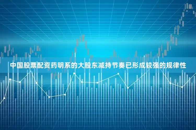 中国股票配资药明系的大股东减持节奏已形成较强的规律性