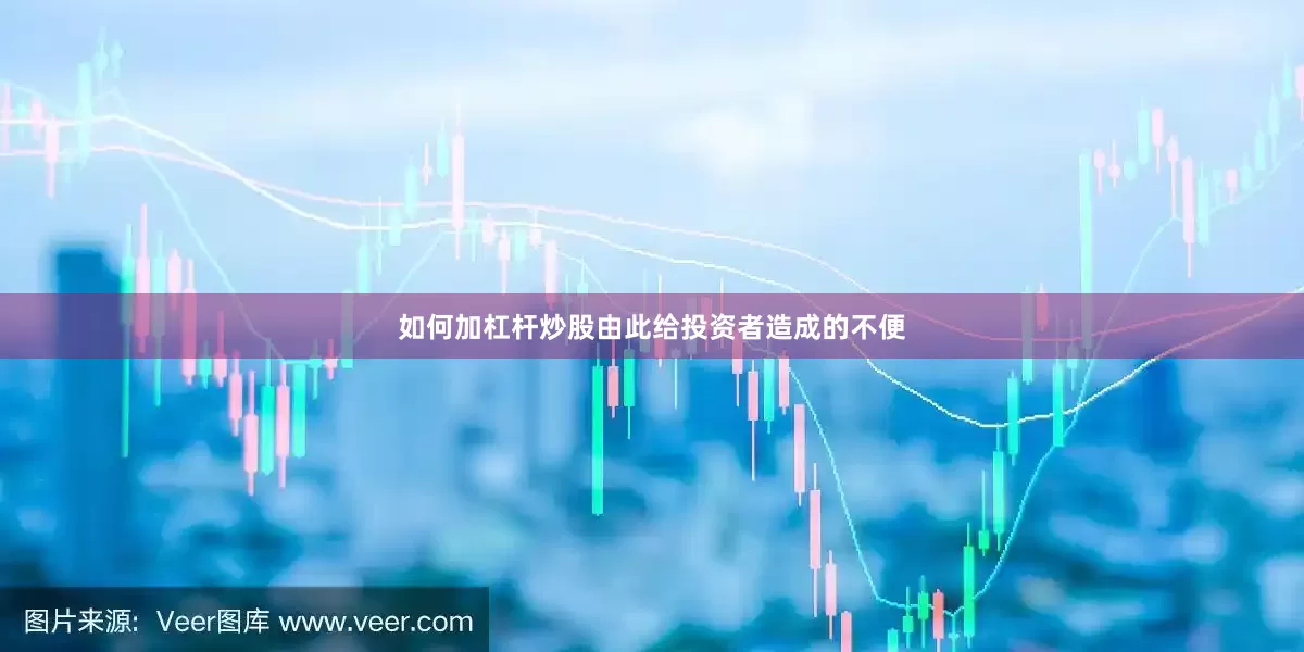 如何加杠杆炒股由此给投资者造成的不便