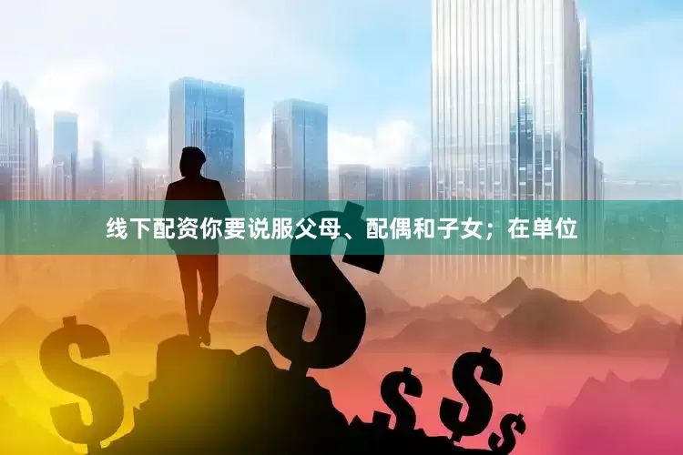 线下配资你要说服父母、配偶和子女；在单位