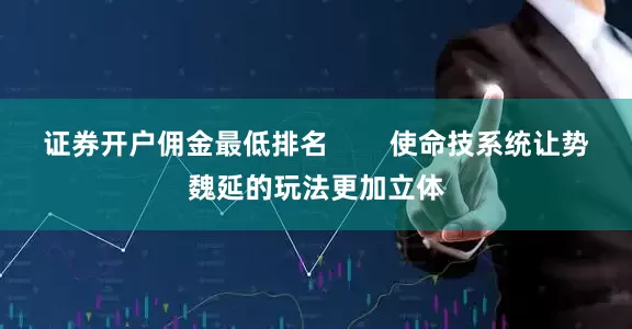 证券开户佣金最低排名        使命技系统让势魏延的玩法更加立体