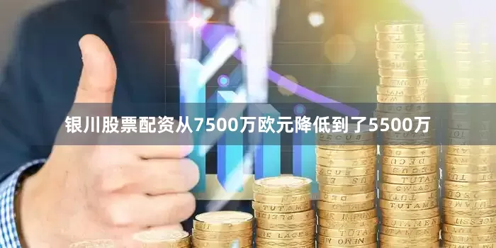 银川股票配资从7500万欧元降低到了5500万