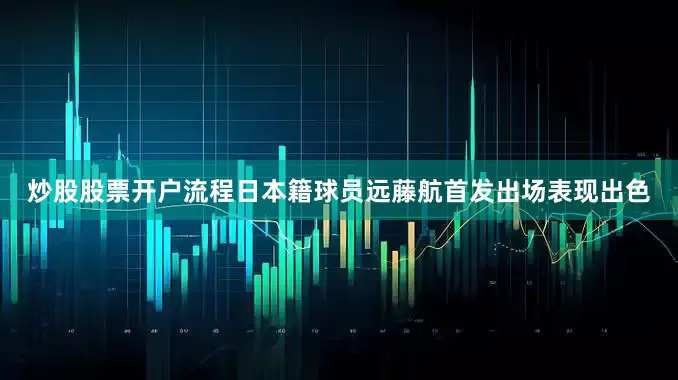 炒股股票开户流程日本籍球员远藤航首发出场表现出色
