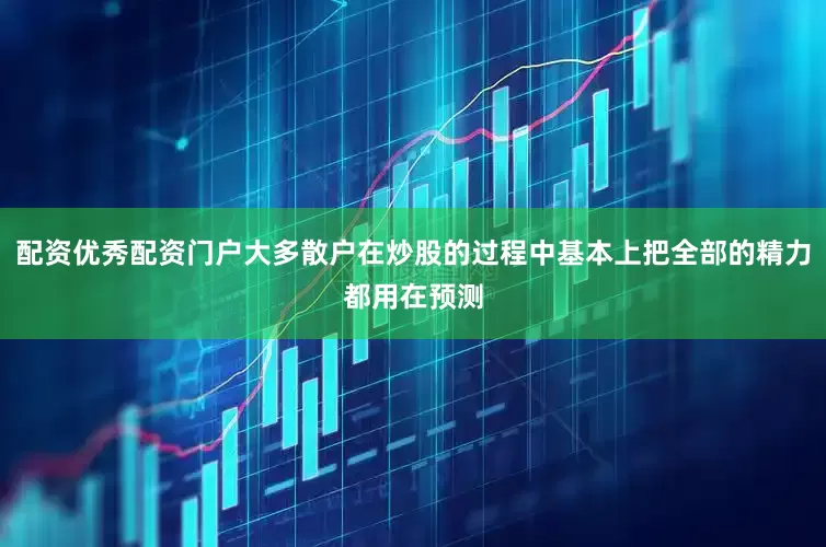 配资优秀配资门户大多散户在炒股的过程中基本上把全部的精力都用在预测