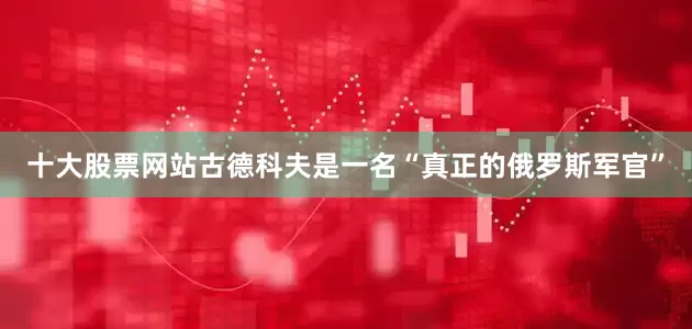 十大股票网站古德科夫是一名“真正的俄罗斯军官”