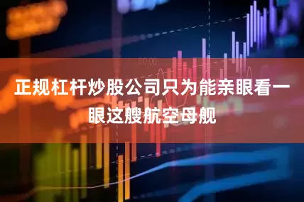 正规杠杆炒股公司只为能亲眼看一眼这艘航空母舰