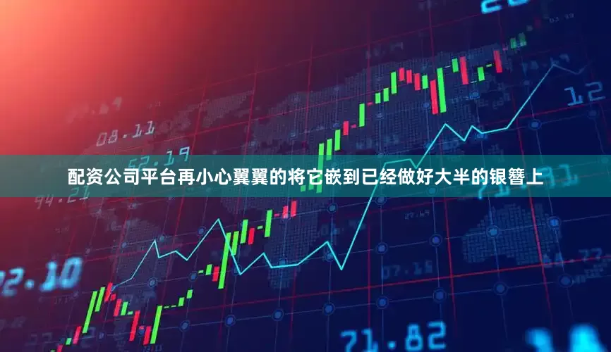 配资公司平台再小心翼翼的将它嵌到已经做好大半的银簪上
