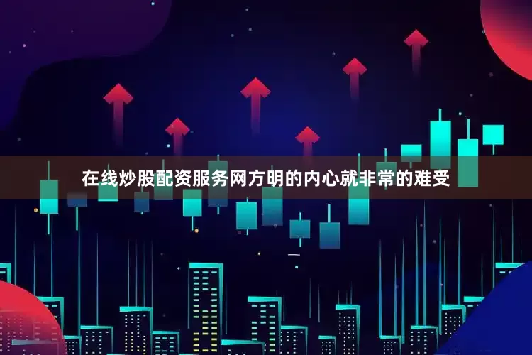 在线炒股配资服务网方明的内心就非常的难受