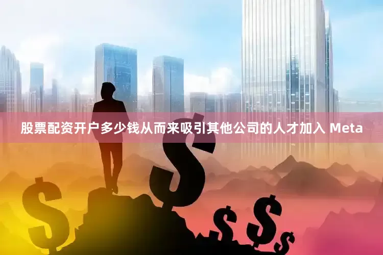 股票配资开户多少钱从而来吸引其他公司的人才加入 Meta