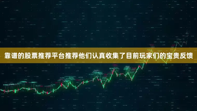 靠谱的股票推荐平台推荐他们认真收集了目前玩家们的宝贵反馈