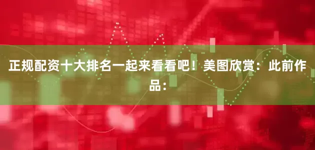 正规配资十大排名一起来看看吧！美图欣赏：此前作品：