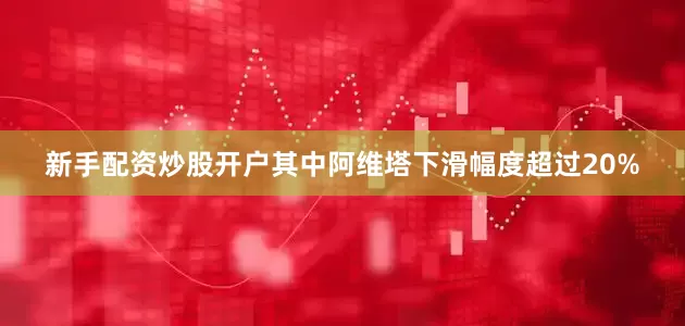 新手配资炒股开户其中阿维塔下滑幅度超过20%