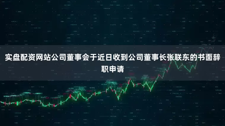 实盘配资网站公司董事会于近日收到公司董事长张联东的书面辞职申请