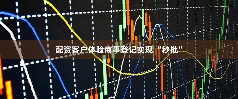 配资客户体验商事登记实现 “秒批”