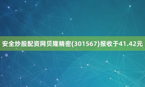 安全炒股配资网贝隆精密(301567)报收于41.42元