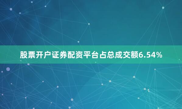 股票开户证券配资平台占总成交额6.54%