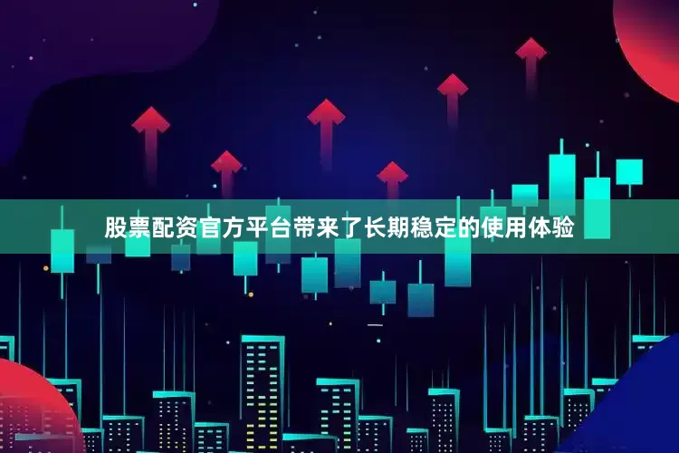 股票配资官方平台带来了长期稳定的使用体验