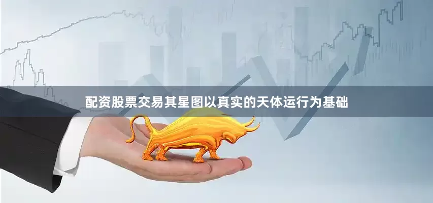 配资股票交易其星图以真实的天体运行为基础