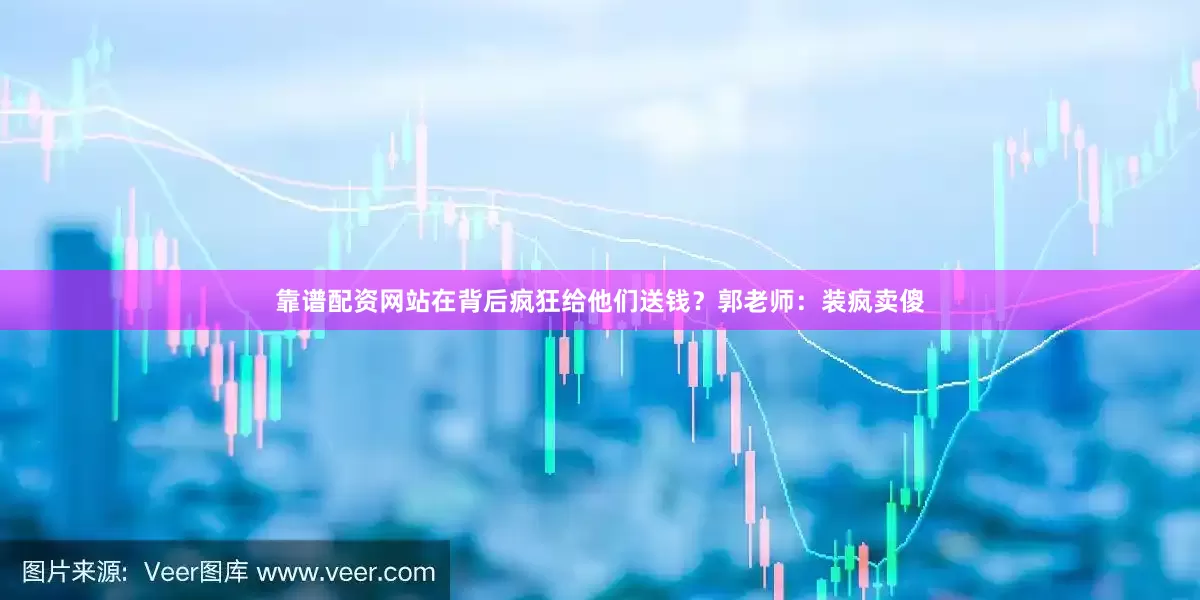 靠谱配资网站在背后疯狂给他们送钱？郭老师：装疯卖傻