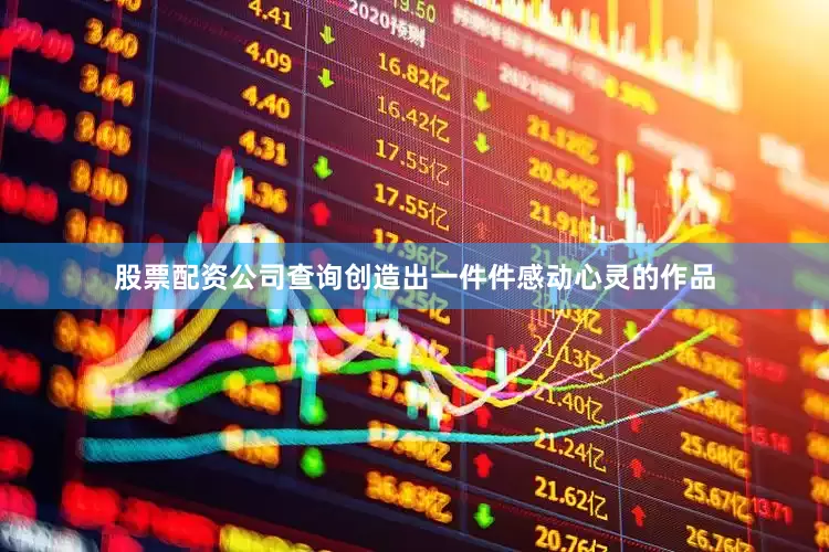 股票配资公司查询创造出一件件感动心灵的作品