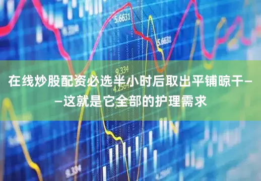 在线炒股配资必选半小时后取出平铺晾干——这就是它全部的护理需求