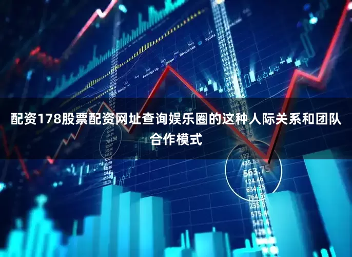 配资178股票配资网址查询娱乐圈的这种人际关系和团队合作模式