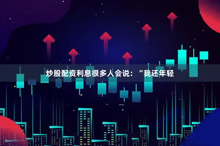 炒股配资利息很多人会说：“我还年轻