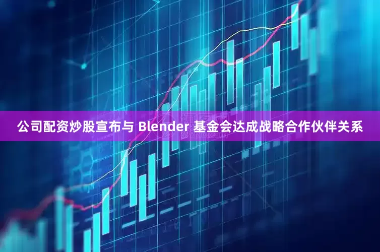 公司配资炒股宣布与 Blender 基金会达成战略合作伙伴关系