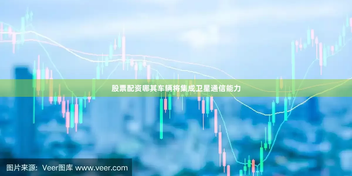 股票配资哪其车辆将集成卫星通信能力