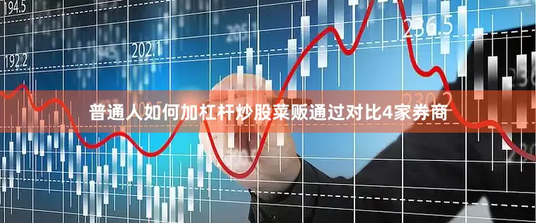 普通人如何加杠杆炒股菜贩通过对比4家券商