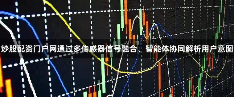 炒股配资门户网通过多传感器信号融合、智能体协同解析用户意图