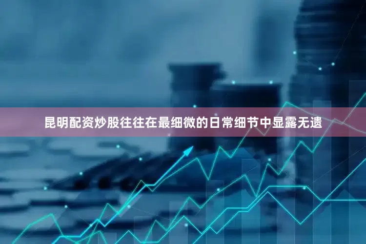 昆明配资炒股往往在最细微的日常细节中显露无遗