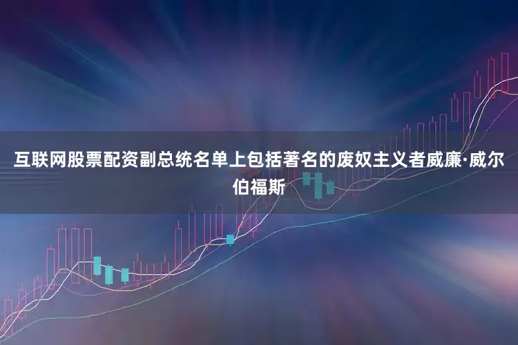 互联网股票配资副总统名单上包括著名的废奴主义者威廉·威尔伯福斯