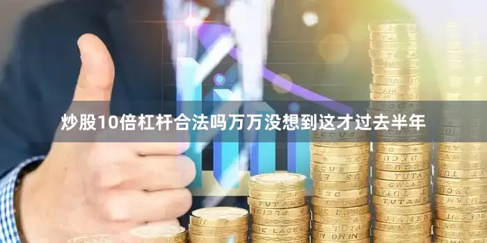 炒股10倍杠杆合法吗万万没想到这才过去半年