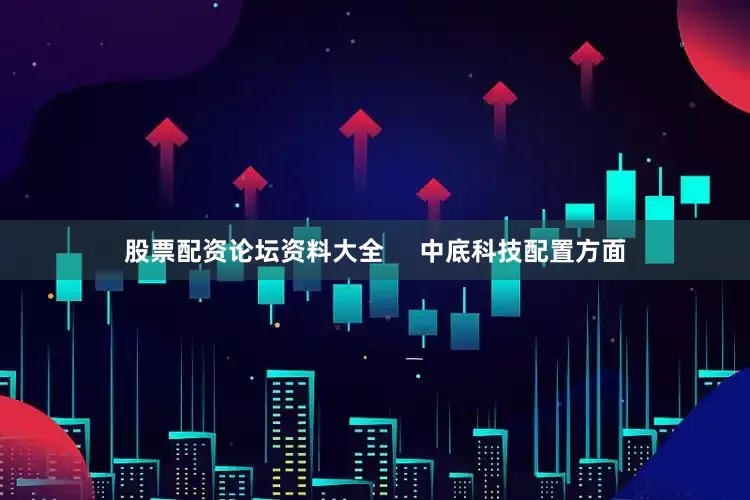 股票配资论坛资料大全     中底科技配置方面