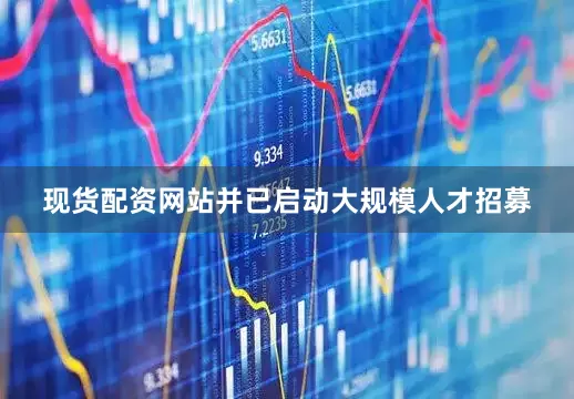 现货配资网站并已启动大规模人才招募