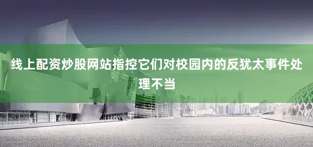线上配资炒股网站指控它们对校园内的反犹太事件处理不当
