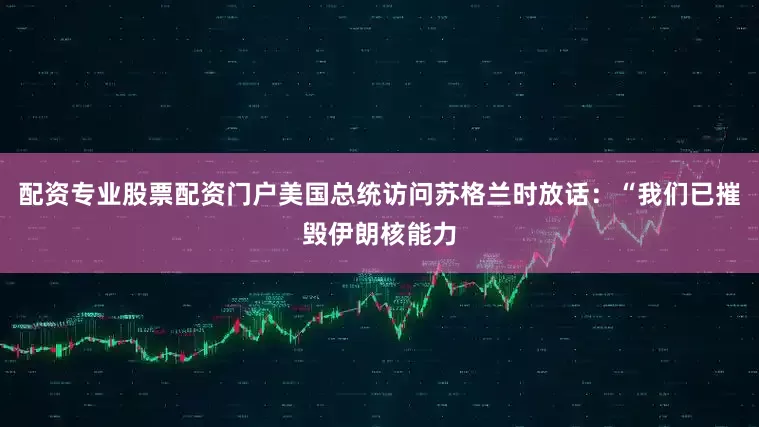 配资专业股票配资门户美国总统访问苏格兰时放话：“我们已摧毁伊朗核能力