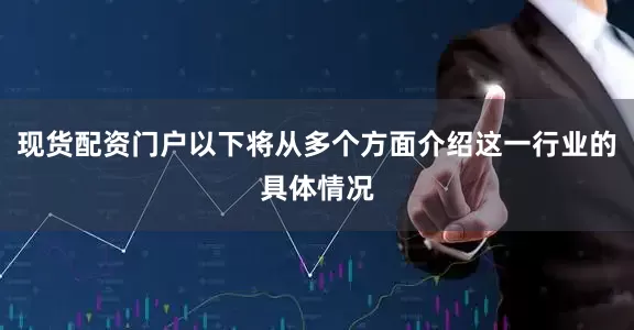 现货配资门户以下将从多个方面介绍这一行业的具体情况