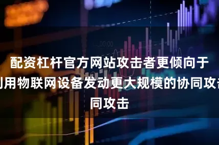 配资杠杆官方网站攻击者更倾向于利用物联网设备发动更大规模的协同攻击