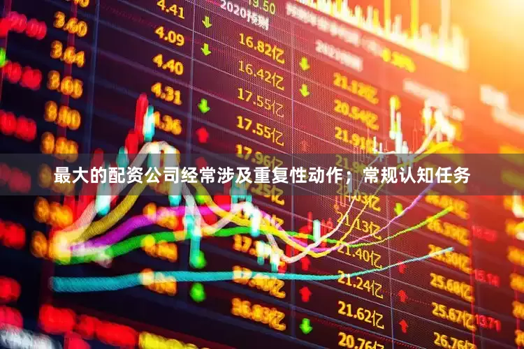 最大的配资公司经常涉及重复性动作；常规认知任务