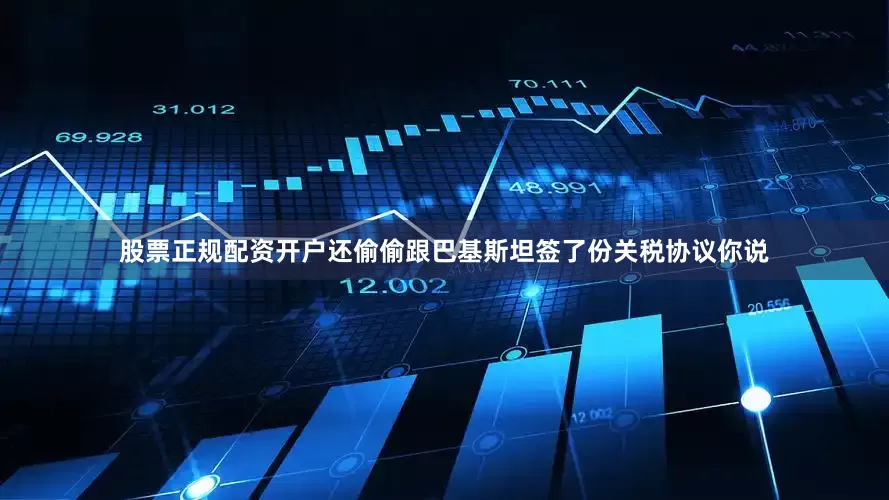 股票正规配资开户还偷偷跟巴基斯坦签了份关税协议你说