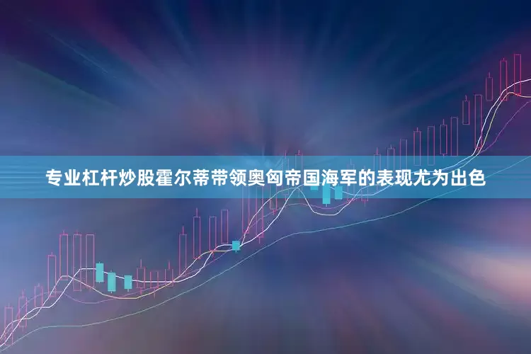 专业杠杆炒股霍尔蒂带领奥匈帝国海军的表现尤为出色