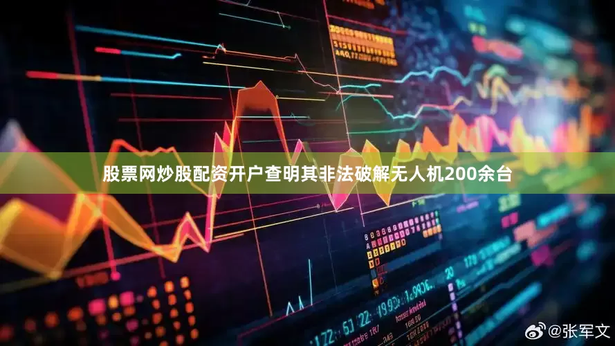 股票网炒股配资开户查明其非法破解无人机200余台