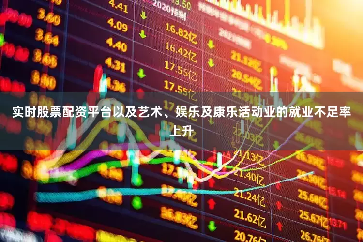 实时股票配资平台以及艺术、娱乐及康乐活动业的就业不足率上升