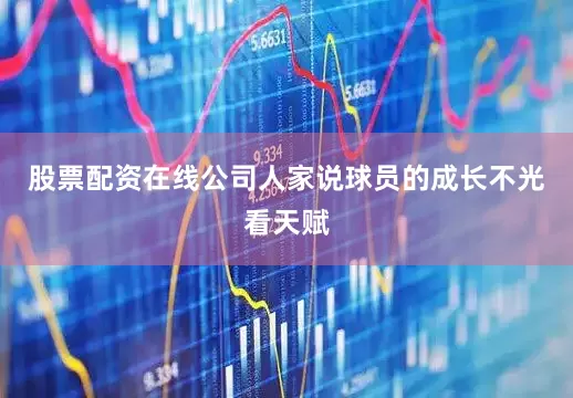 股票配资在线公司人家说球员的成长不光看天赋